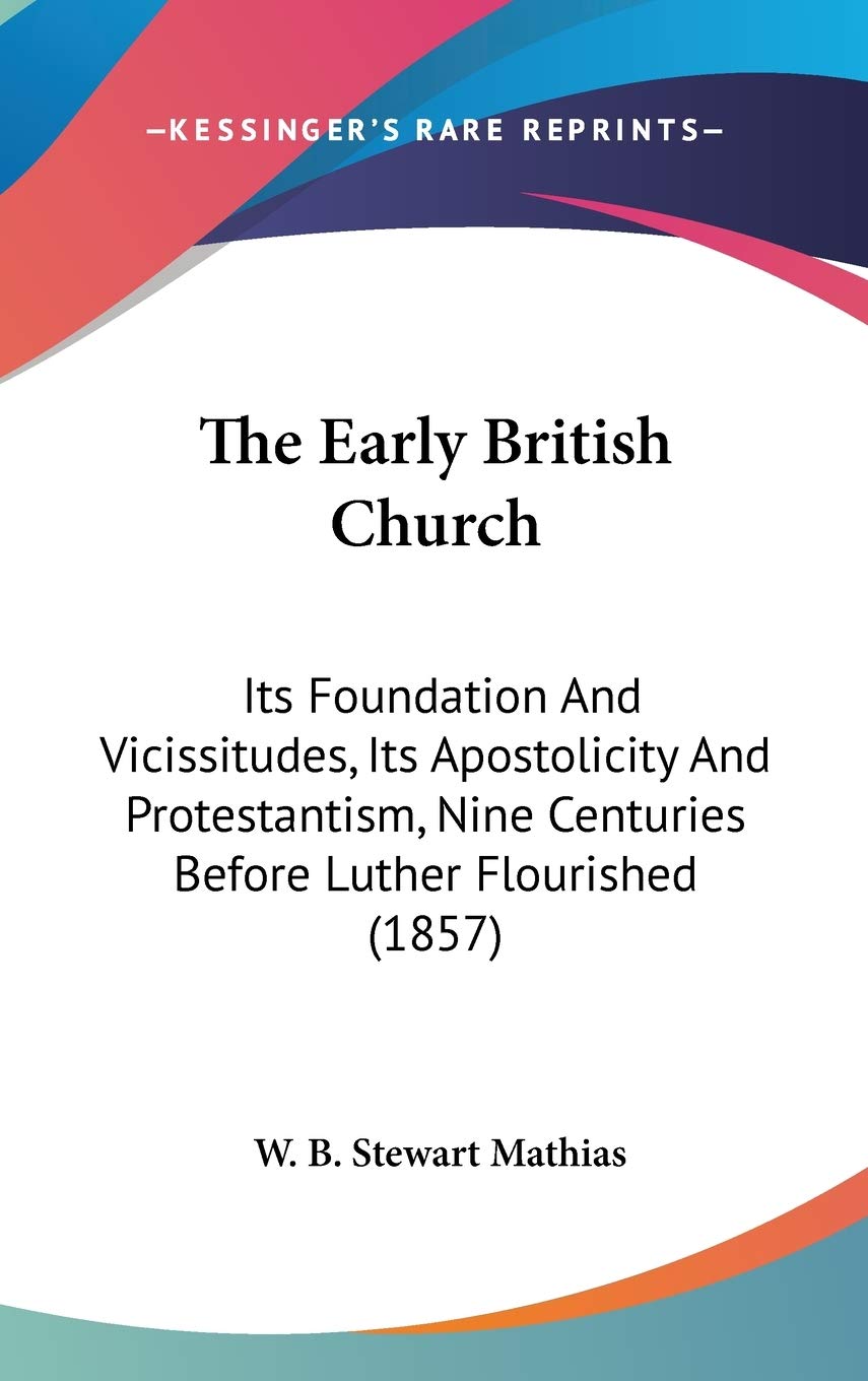 The Early British Church: Its Foundation And Vicissitudes, Its Apostolicity And Protestantism, Nine Centuries Before Luther Flourished (1857) Philosophy