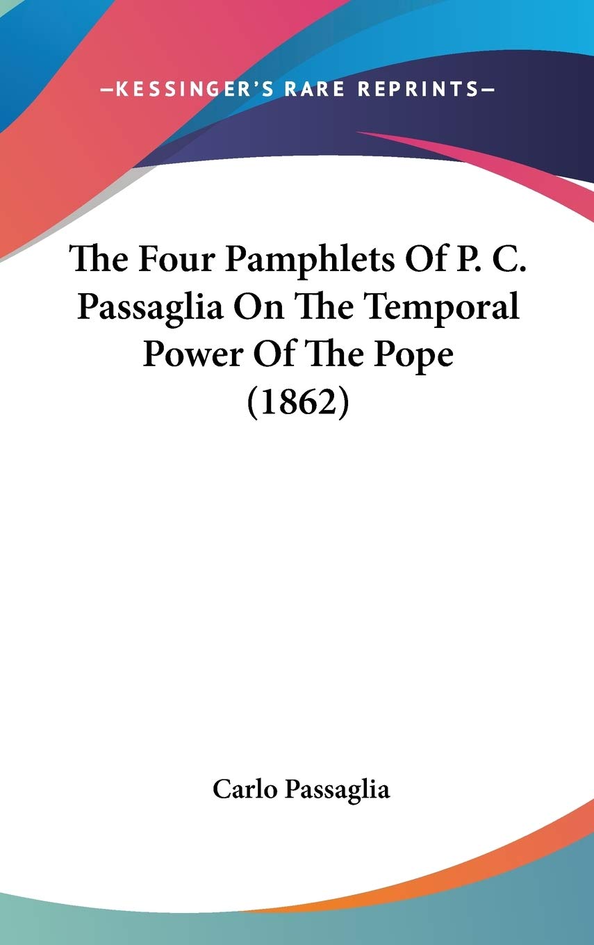 The Four Pamphlets Of P. C. Passaglia On The Temporal Power Of The Pope (1862) Philosophy