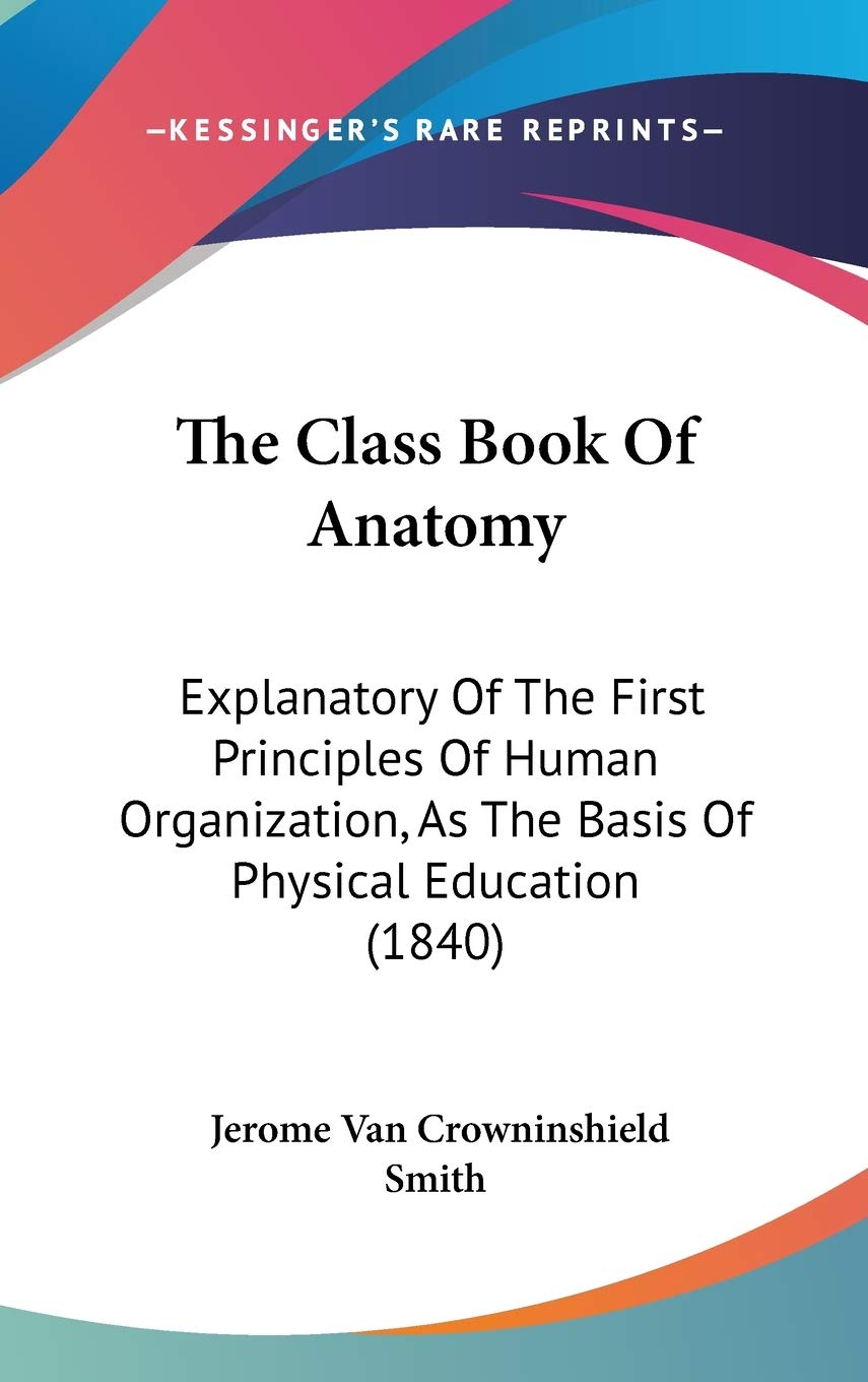 The Class Book Of Anatomy: Explanatory Of The First Principles Of Human Organization, As The Basis Of Physical Education (1840) Learning & Reference