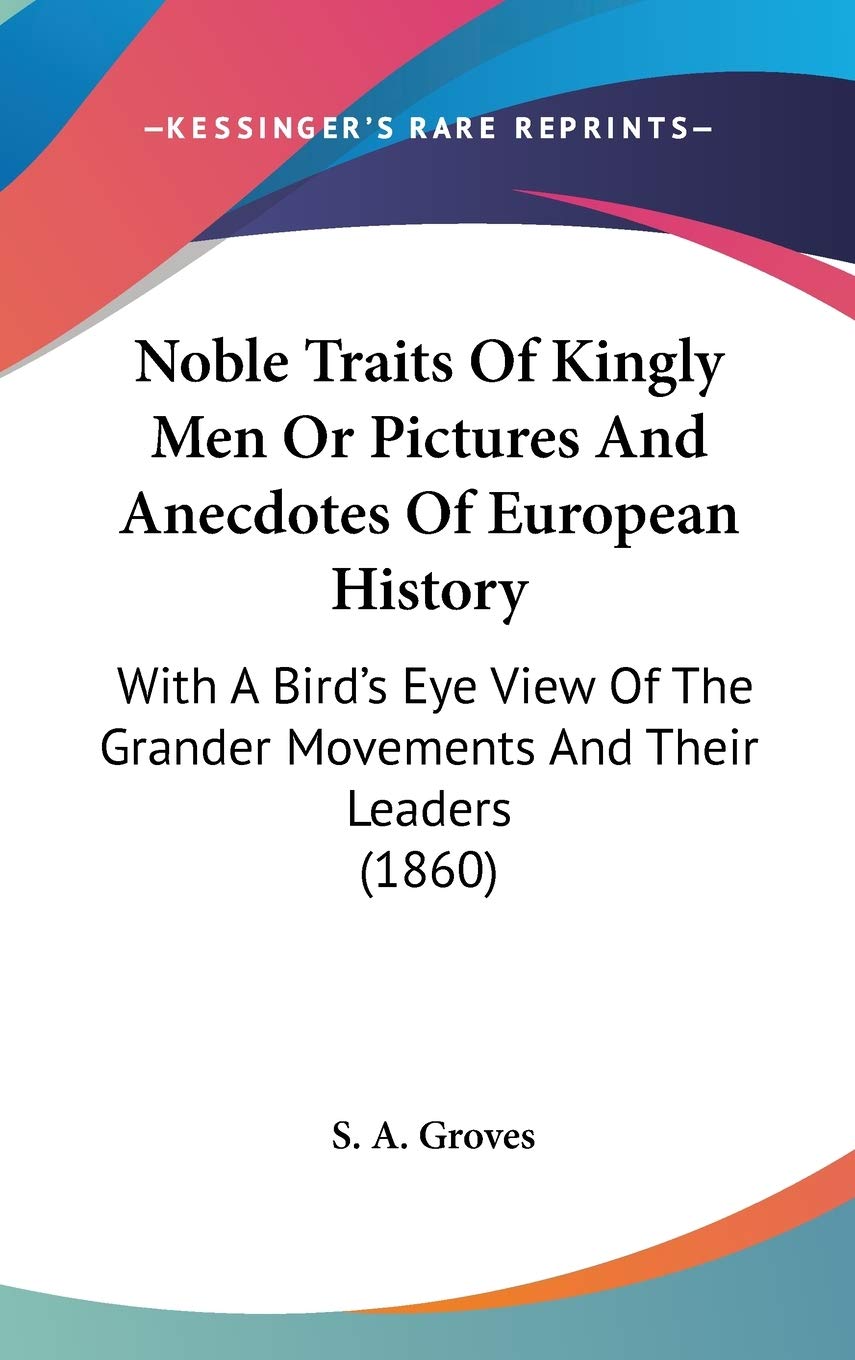 Noble Traits Of Kingly Men Or Pictures And Anecdotes Of European History: With A Bird's Eye View Of The Grander Movements And Their Leaders (1860) Politics & History