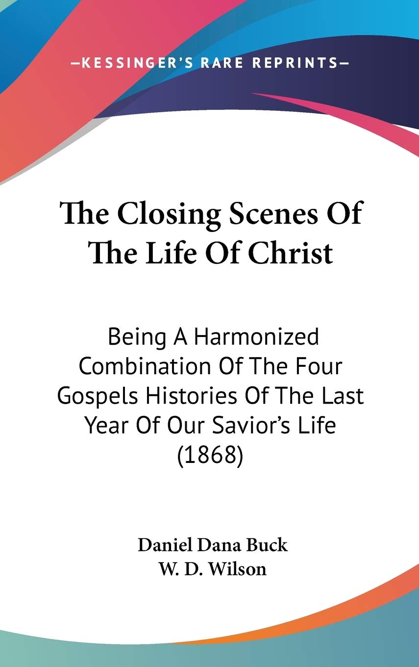The Closing Scenes Of The Life Of Christ: Being A Harmonized Combination Of The Four Gospels Histories Of The Last Year Of Our Savior's Life (1868) Art & Literature Books
