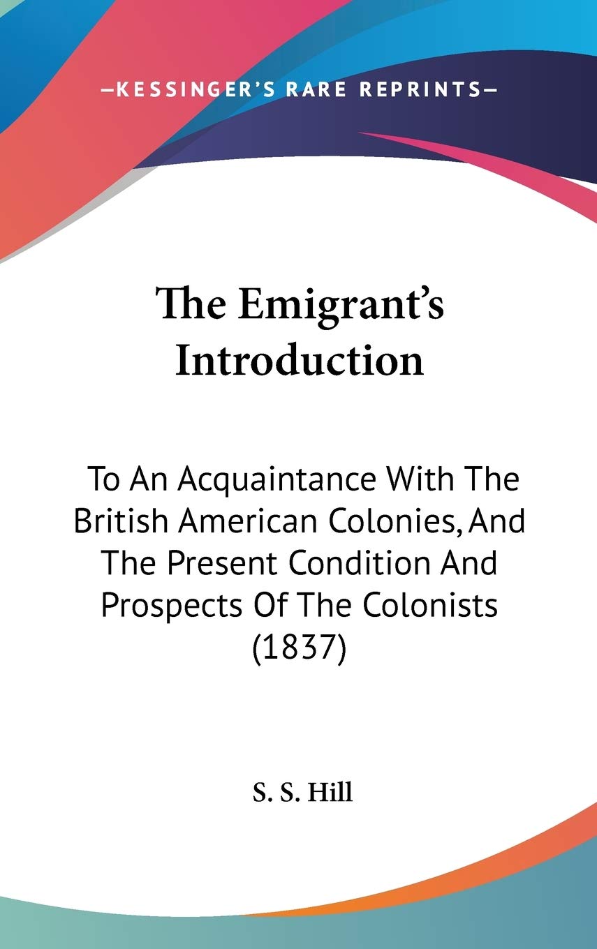 The Emigrant's Introduction: To An Acquaintance With The British American Colonies, And The Present Condition And Prospects Of The Colonists (1837) Politics & History
