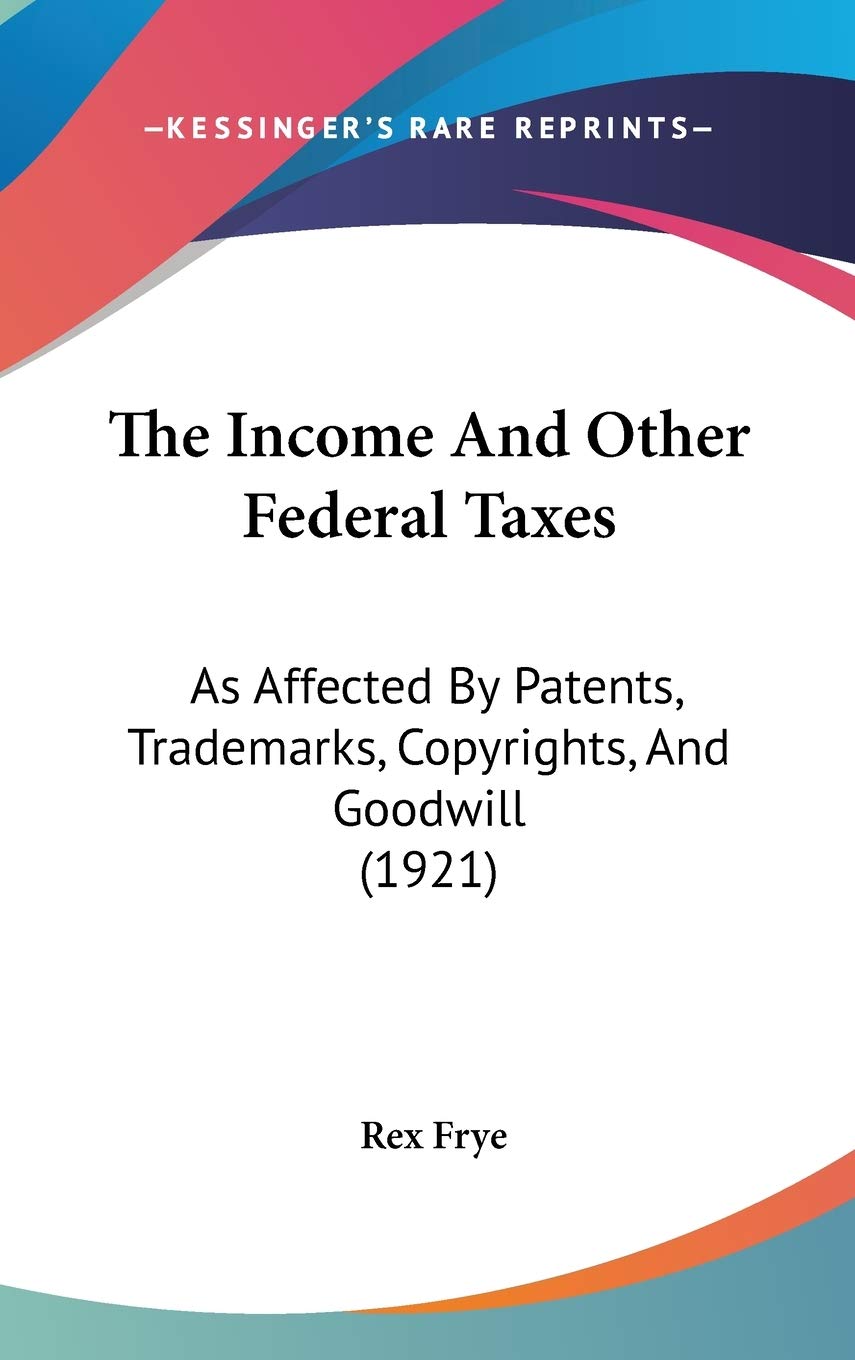 The Income And Other Federal Taxes: As Affected By Patents, Trademarks, Copyrights, And Goodwill (1921) Law