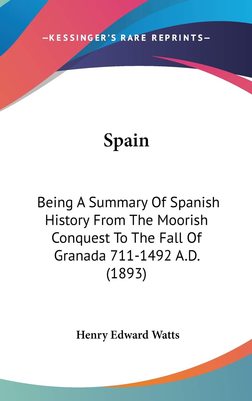 Spain: Being A Summary Of Spanish History From The Moorish Conquest To The Fall Of Granada 711-1492 A.D. (1893) Politics & History