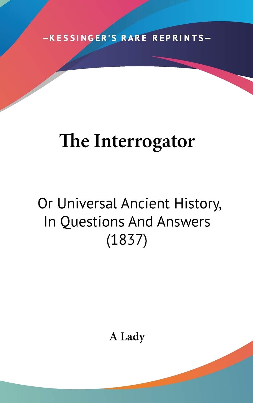 The Interrogator: Or Universal Ancient History, In Questions And Answers (1837) Politics & History