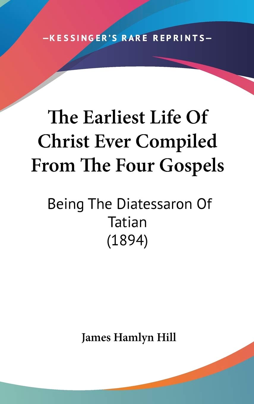 The Earliest Life Of Christ Ever Compiled From The Four Gospels: Being The Diatessaron Of Tatian (1894) Philosophy