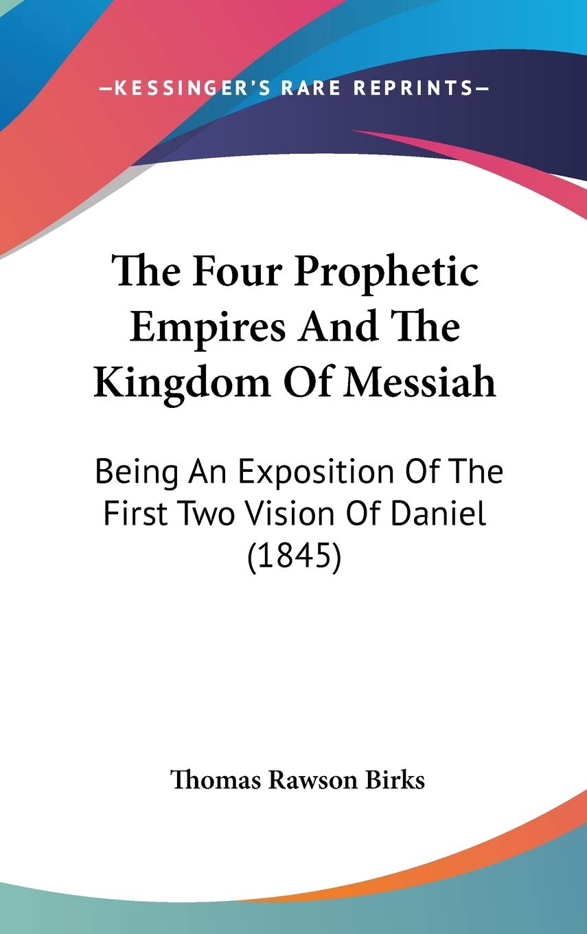 The Four Prophetic Empires And The Kingdom Of Messiah: Being An Exposition Of The First Two Vision Of Daniel (1845) Philosophy
