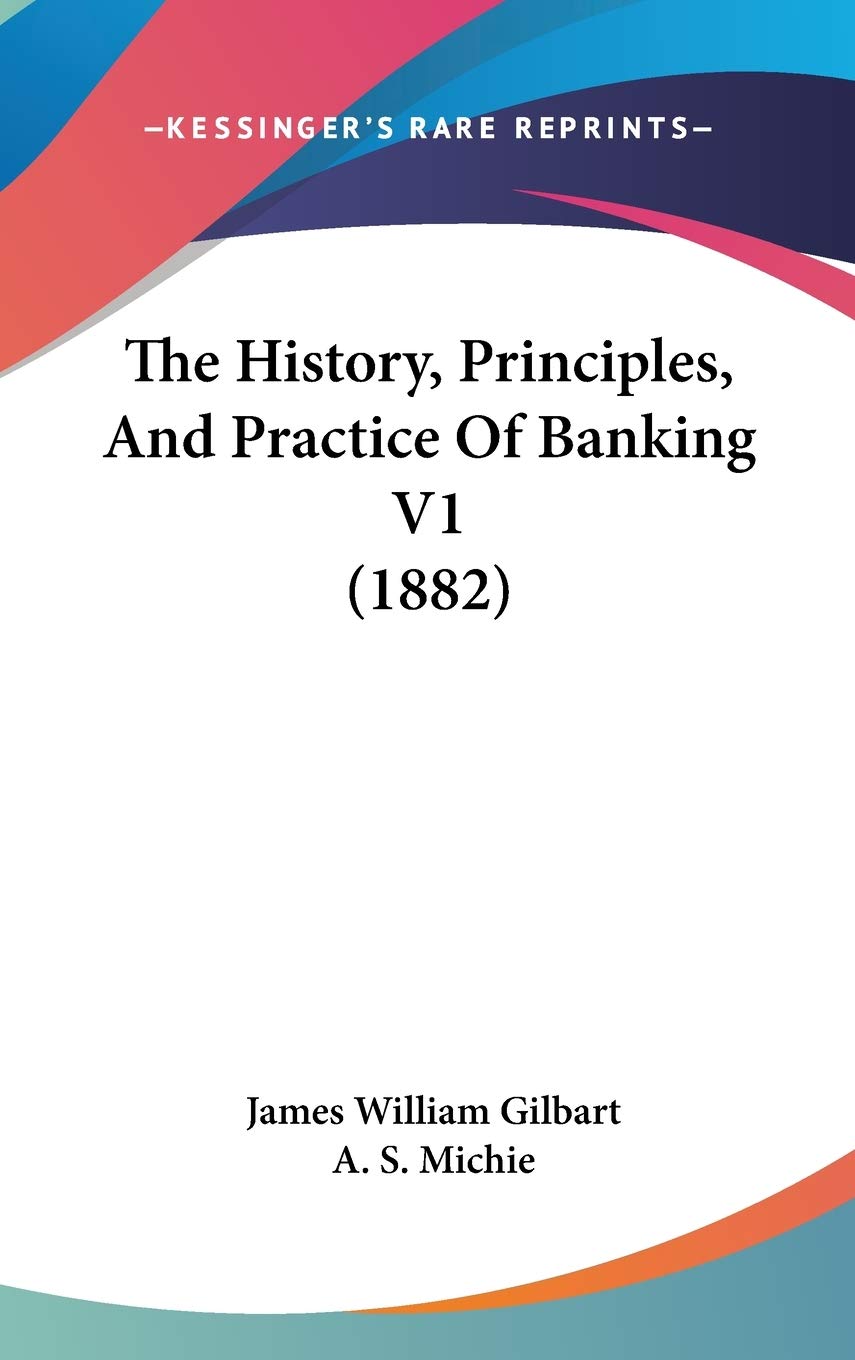 The History, Principles, And Practice Of Banking V1 (1882) Philosophy