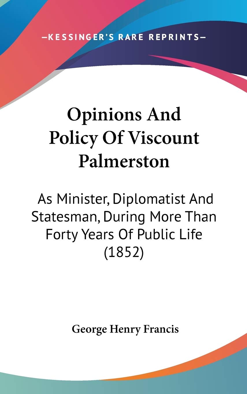 Opinions And Policy Of Viscount Palmerston: As Minister, Diplomatist And Statesman, During More Than Forty Years Of Public Life (1852) Essays & Short Stories