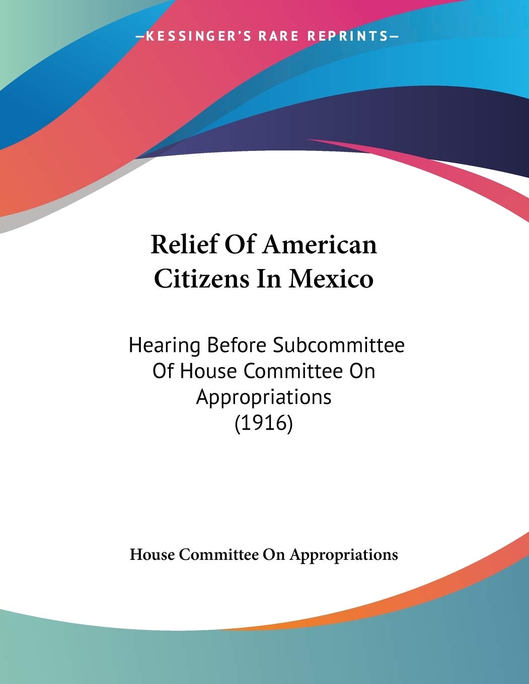 Relief Of American Citizens In Mexico: Hearing Before Subcommittee Of House Committee On Appropriations (1916) Essays & Short Stories