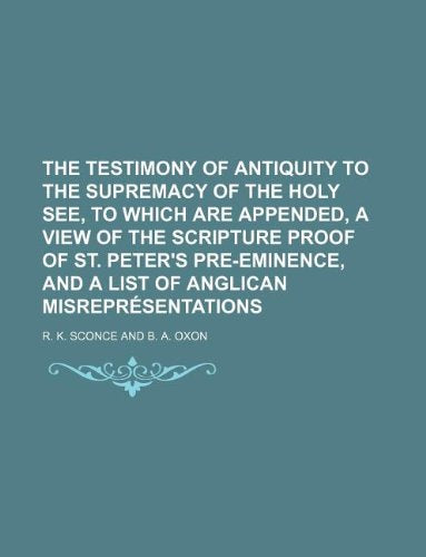 The Testimony of Antiquity to the Supremacy of the Holy See, to Which Are Appended, a View of the Scripture Proof of St. Peter's Pre-Eminence, and a List of Anglican Misrepresentations Books