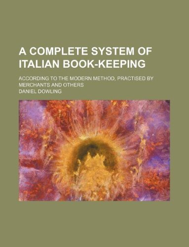A Complete System of Italian Book-Keeping; According to the Modern Method, Practised by Merchants and Others Books