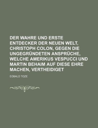 Der Wahre Und Erste Entdecker Der Neuen Welt, Christoph Colon, Gegen Die Ungegrundeten Anspruche, Welche Amerikus Vespucci Und Martin Behaim Auf Diese Books