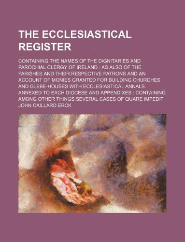 The Ecclesiastical Register; Containing the Names of the Dignitaries and Parochial Clergy of Ireland: As Also of the Parishes and Their Respective ... Other Things Several Cases of Quare Impedit Books
