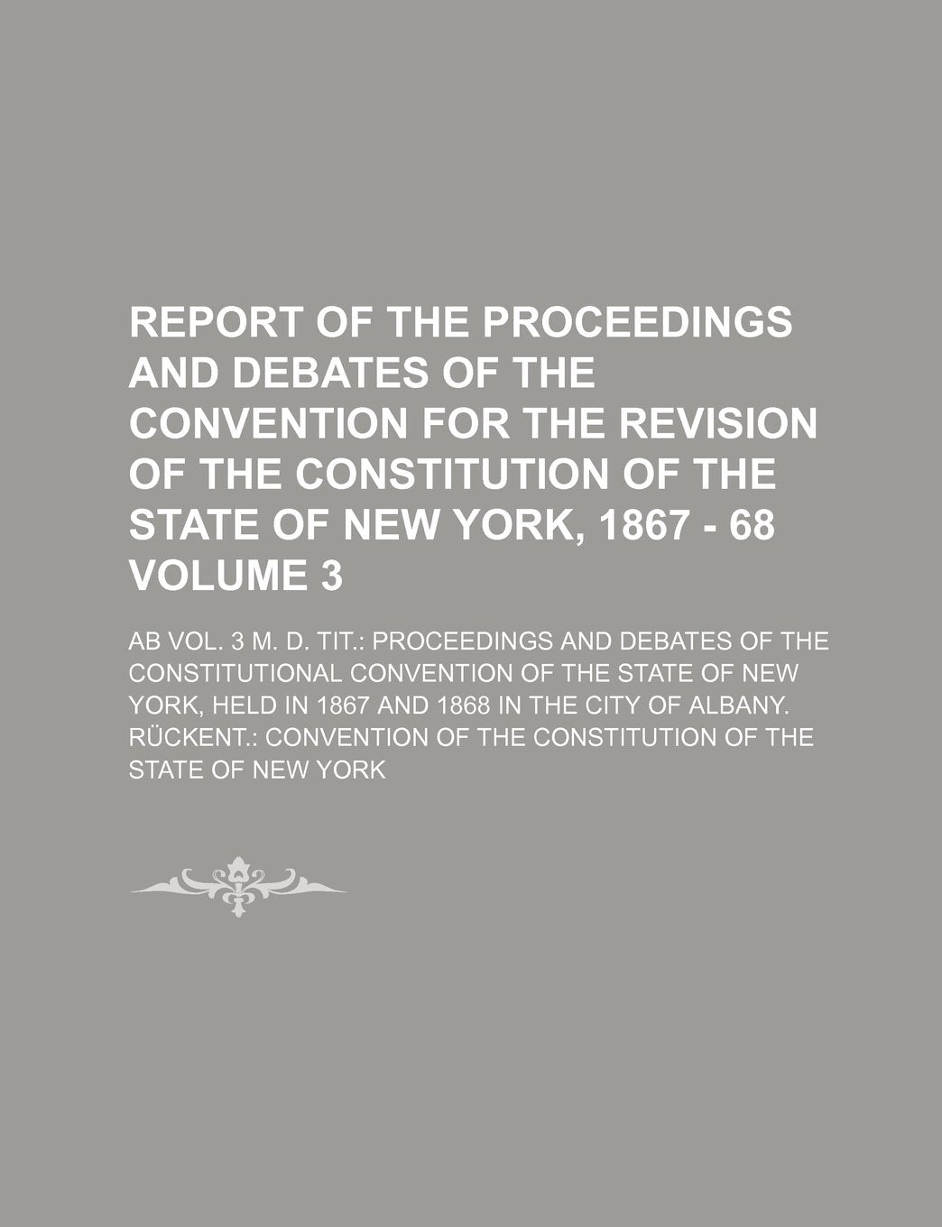 Report of the proceedings and debates of the Convention for the revision of the constitution of the State of New York, 1867 - 68; Ab Vol. 3 m. d. ... Convention of the State of New Volume 3 Books