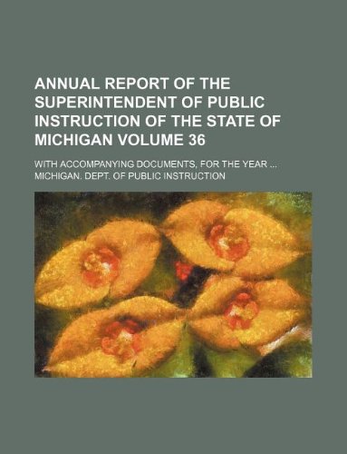 Annual Report of the Superintendent of Public Instruction of the State of Michigan Volume 36; With Accompanying Documents, for the Year ... Books