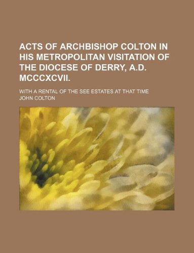 Acts of Archbishop Colton in His Metropolitan Visitation of the Diocese of Derry, A.D. MCCCXCVII.; With a Rental of the See Estates at That Time Books