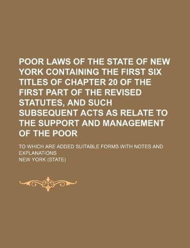 Poor Laws of the State of New York Containing the First Six Titles of Chapter 20 of the First Part of the Revised Statutes, and Such Subsequent Acts ... Are Added Suitable Forms with Notes and Expla Books