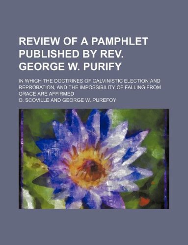 Review of a Pamphlet Published by REV. George W. Purify; In Which the Doctrines of Calvinistic Election and Reprobation, and the Impossibility of Falling from Grace Are Affirmed Books