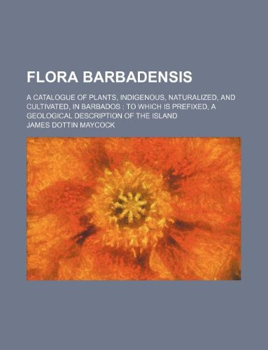 Flora Barbadensis; A Catalogue of Plants, Indigenous, Naturalized, and Cultivated, in Barbados: To Which Is Prefixed, a Geological Description of the Island Books