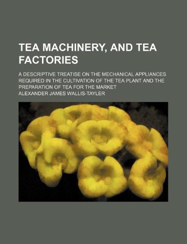 Tea Machinery, and Tea Factories; A Descriptive Treatise on the Mechanical Appliances Required in the Cultivation of the Tea Plant and the Preparation of Tea for the Market Books