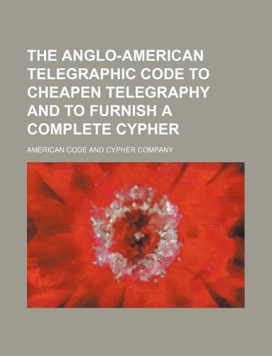 The Anglo-American Telegraphic Code to Cheapen Telegraphy and to Furnish a Complete Cypher Books