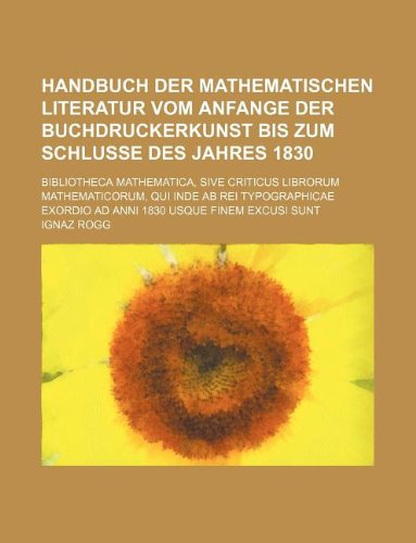 Handbuch Der Mathematischen Literatur Vom Anfange Der Buchdruckerkunst Bis Zum Schlusse Des Jahres 1830; Bibliotheca Mathematica, Sive Criticus ... Exordio Ad Anni 1830 Usque Finem Excusi Sunt Books