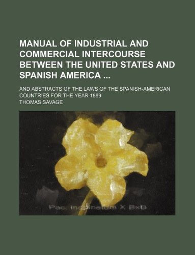Manual of Industrial and Commercial Intercourse Between the United States and Spanish America; And Abstracts of the Laws of the Spanish-American Countries for the Year 1889 Books