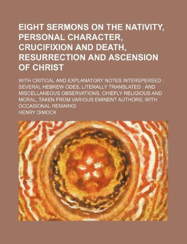 Eight Sermons on the Nativity, Personal Character, Crucifixion and Death, Resurrection and Ascension of Christ; With Critical and Explanatory Notes ... Eminent Authors, with Occasional Remarks Books
