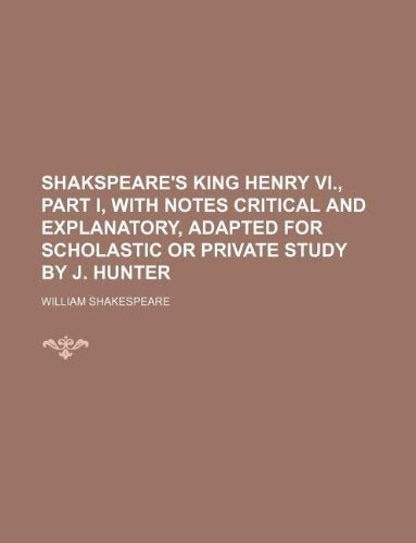Shakspeare's King Henry VI., Part I, with Notes Critical and Explanatory, Adapted for Scholastic or Private Study by J. Hunter Books