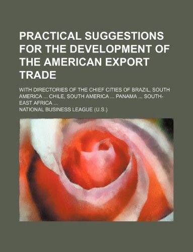 Practical Suggestions for the Development of the American Export Trade; With Directories of the Chief Cities of Brazil, South America ... Chile, South America ... Panama ... South-East Africa ... Books