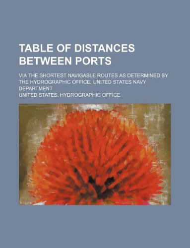 Table of Distances Between Ports; Via the Shortest Navigable Routes as Determined by the Hydrographic Office, United States Navy Department Books