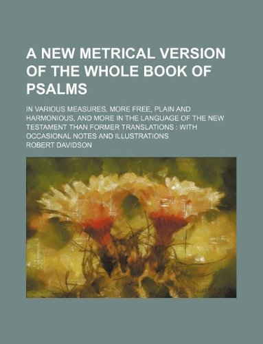 A New Metrical Version of the Whole Book of Psalms; In Various Measures, More Free, Plain and Harmonious, and More in the Language of the New ... With Occasional Notes and Illustrations Books