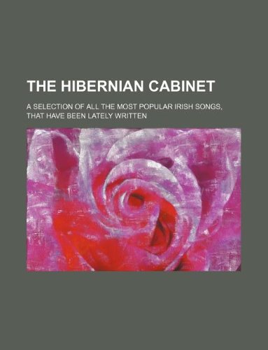The Hibernian Cabinet; A Selection of All the Most Popular Irish Songs, That Have Been Lately Written Books