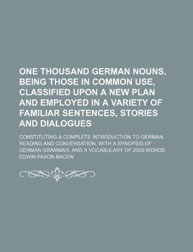 One Thousand German Nouns, Being Those in Common Use, Classified Upon a New Plan and Employed in a Variety of Familiar Sentences, Stories and Dialogue Books