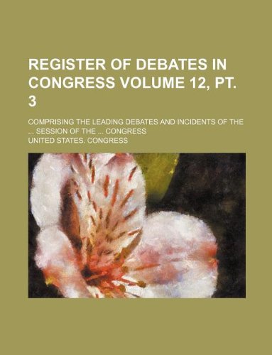 Register of Debates in Congress Volume 12, PT. 3; Comprising the Leading Debates and Incidents of the ... Session of the ... Congress Books