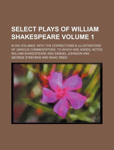 Select Plays of William Shakespeare Volume 1; In Six Volumes. with the Corrections & Illustrations of Various Commentators. to Which Are Added, Notes Books