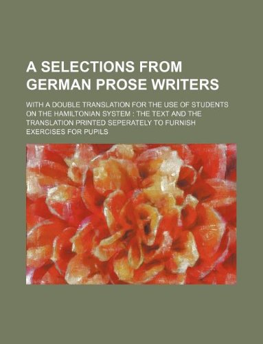 A Selections from German Prose Writers; With a Double Translation for the Use of Students on the Hamiltonian System: The Text and the Translation Printed Seperately to Furnish Exercises for Pupils book