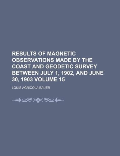 Results of Magnetic Observations Made by the Coast and Geodetic Survey Between July 1, 1902, and June 30, 1903 Volume 15 Books
