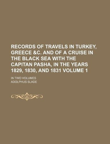 Records of Travels in Turkey, Greece &C. and of a Cruise in the Black Sea with the Capitan Pasha, in the Years 1829, 1830, and 1831 Volume 1; In Two Volumes Books