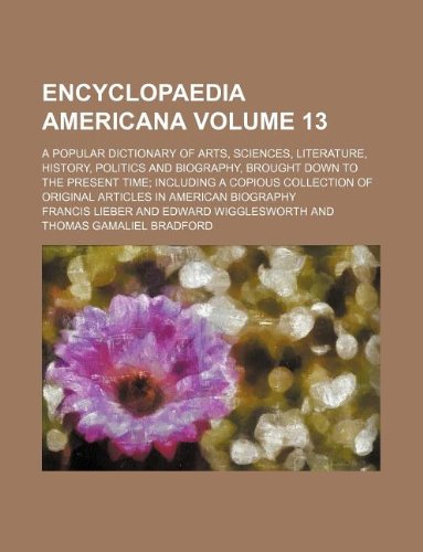 Encyclopaedia Americana Volume 13; A Popular Dictionary of Arts, Sciences, Literature, History, Politics and Biography, Brought Down to the Present ... of Original Articles in American Biography Books