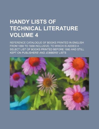 Handy Lists of Technical Literature Volume 4; Reference Catalogue of Books Printed in English from 1880 to 1888 Inclusive; To Which Is Added a Select ... Still Kept on Publishers' and Jobbers' Lists Books