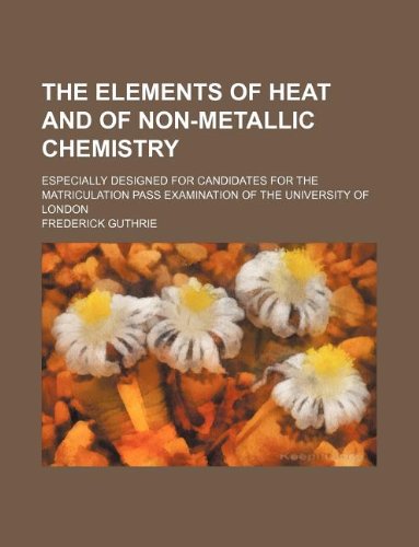 The Elements of Heat and of Non-Metallic Chemistry; Especially Designed for Candidates for the Matriculation Pass Examination of the University of London Books