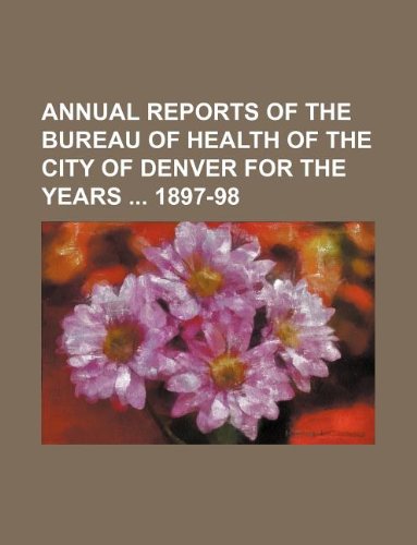 Annual Reports of the Bureau of Health of the City of Denver for the Years 1897-98 Books