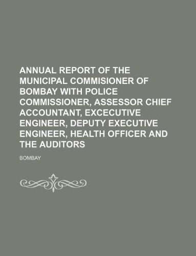 Annual Report of the Municipal Commisioner of Bombay with Police Commissioner, Assessor Chief Accountant, Excecutive Engineer, Deputy Executive Engineer, Health Officer and the Auditors Books