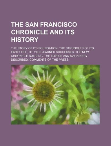 The San Francisco Chronicle and Its History; The Story of Its Foundation, the Struggles of Its Early Life, Its Well-Earned Successes. the New ... Machinery Described, Comments of the Press Books