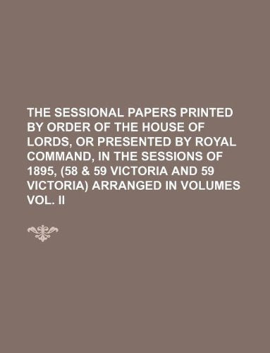 The Sessional Papers Printed by Order of the House of Lords, or Presented by Royal Command, in the Sessions of 1895, (58 & 59 Victoria and 59 Victoria) Arranged in Volumes Vol. II Books