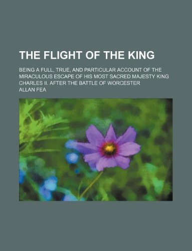 The Flight of the King; Being a Full, True, and Particular Account of the Miraculous Escape of His Most Sacred Majesty King Charles II. After the Battle of Worcester Books