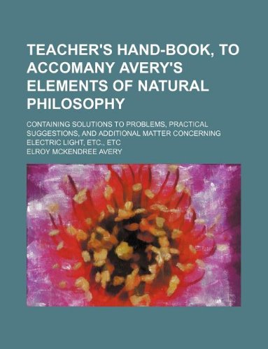 Teacher's Hand-Book, to Accomany Avery's Elements of Natural Philosophy; Containing Solutions to Problems, Practical Suggestions, and Additional Matter Concerning Electric Light, Etc., Etc Books