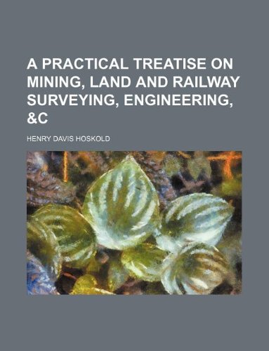 A Practical Treatise on Mining, Land and Railway Surveying, Engineering, &C Books